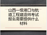 山西一级港口与航道工程建造师考试报名需要提供什么材料