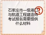 石家庄市一级港口与航道工程建造师考试报名需要提供什么材料