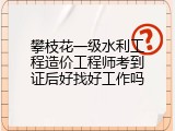 攀枝花一级水利工程造价工程师考到证后好找好工作吗