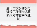 唐山二级水利水电建造工程师考试要多少分才能合格通过