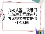 九龙坡区一级港口与航道工程建造师考试报名需要提供什么材料