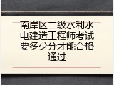 南岸区二级水利水电建造工程师考试要多少分才能合格通过