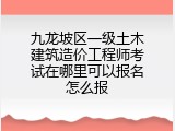 九龙坡区一级土木建筑造价工程师考试在哪里可以报名怎么报
