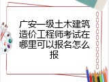 广安一级土木建筑造价工程师考试在哪里可以报名怎么报