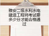 雅安二级水利水电建造工程师考试要多少分才能合格通过