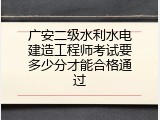 广安二级水利水电建造工程师考试要多少分才能合格通过