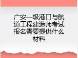 广安一级港口与航道工程建造师考试报名需要提供什么材料