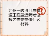 泸州一级港口与航道工程建造师考试报名需要提供什么材料
