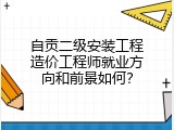 自贡二级安装工程造价工程师就业方向和前景如何？