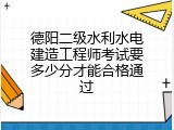 德阳二级水利水电建造工程师考试要多少分才能合格通过