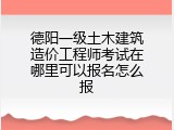 德阳一级土木建筑造价工程师考试在哪里可以报名怎么报
