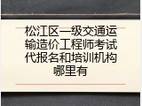 松江区一级交通运输造价工程师考试代报名和培训机构哪里有