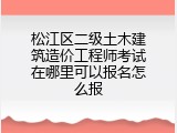 松江区二级土木建筑造价工程师考试在哪里可以报名怎么报