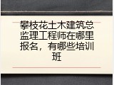 攀枝花土木建筑总监理工程师在哪里报名，有哪些培训班