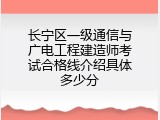 长宁区一级通信与广电工程建造师考试合格线介绍具体多少分