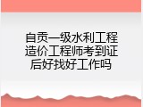 自贡一级水利工程造价工程师考到证后好找好工作吗