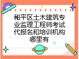 和平区土木建筑专业监理工程师考试代报名和培训机构哪里有