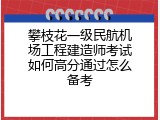 攀枝花一级民航机场工程建造师考试如何高分通过怎么备考