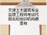 天津土木建筑专业监理工程师考试代报名和培训机构哪里有