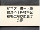 和平区二级土木建筑造价工程师考试在哪里可以报名怎么报