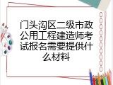 门头沟区二级市政公用工程建造师考试报名需要提供什么材料