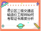 密云区二级交通运输造价工程师如何考取证书难度分析