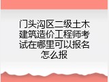 门头沟区二级土木建筑造价工程师考试在哪里可以报名怎么报