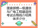 巴音郭楞一级通信与广电工程建造师考试合格线介绍具体多少分