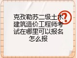 克孜勒苏二级土木建筑造价工程师考试在哪里可以报名怎么报
