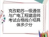 克孜勒苏一级通信与广电工程建造师考试合格线介绍具体多少分