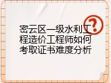 密云区一级水利工程造价工程师如何考取证书难度分析
