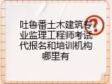吐鲁番土木建筑专业监理工程师考试代报名和培训机构哪里有