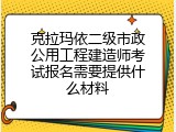 克拉玛依二级市政公用工程建造师考试报名需要提供什么材料