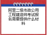 阿里二级市政公用工程建造师考试报名需要提供什么材料