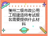 贺州二级市政公用工程建造师考试报名需要提供什么材料