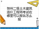 贺州二级土木建筑造价工程师考试在哪里可以报名怎么报