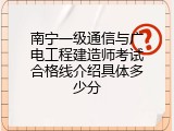 南宁一级通信与广电工程建造师考试合格线介绍具体多少分