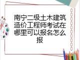 南宁二级土木建筑造价工程师考试在哪里可以报名怎么报
