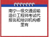 南宁一级交通运输造价工程师考试代报名和培训机构哪里有
