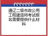 通辽二级市政公用工程建造师考试报名需要提供什么材料