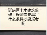 延庆区土木建筑监理工程师需要满足什么条件才能报考呢