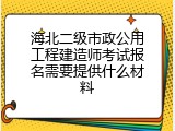 海北二级市政公用工程建造师考试报名需要提供什么材料