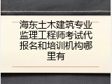 海东土木建筑专业监理工程师考试代报名和培训机构哪里有