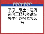 平凉二级土木建筑造价工程师考试在哪里可以报名怎么报