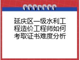 延庆区一级水利工程造价工程师如何考取证书难度分析