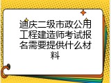 迪庆二级市政公用工程建造师考试报名需要提供什么材料