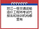 怒江一级交通运输造价工程师考试代报名和培训机构哪里有