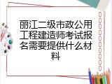 丽江二级市政公用工程建造师考试报名需要提供什么材料