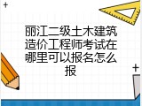 丽江二级土木建筑造价工程师考试在哪里可以报名怎么报
