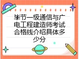 毕节一级通信与广电工程建造师考试合格线介绍具体多少分